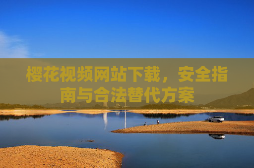 樱花视频网站下载，安全指南与合法替代方案