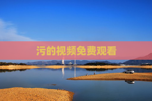 污的视频免费观看 污的视频免费观看
