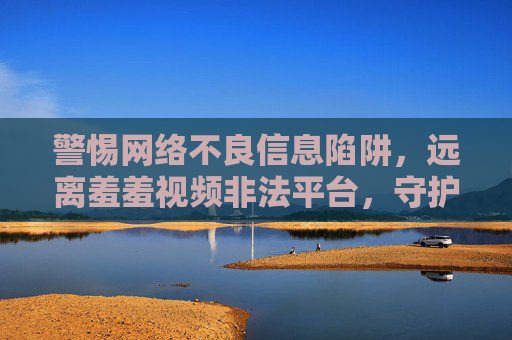 警惕网络不良信息陷阱,远离羞羞视频非法平台,守护健康上网环境,警惕不良信息陷阱,远离非法视频平台,守护健康上网环境 警惕网络不良信息陷阱,远离羞羞视频非法平台,守护健康上网环境,警惕不良信息陷阱,远离非法视频平台,守护健康上网环境