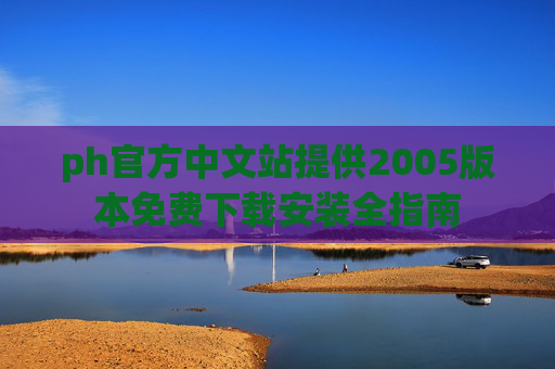 ph官方中文站提供2005版本免费下载安装全指南 ph官方中文站提供2005版本免费下载安装全指南