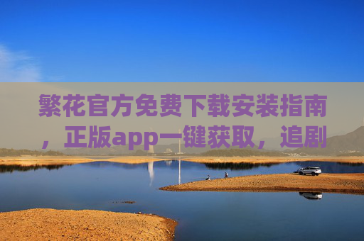 繁花官方免费下载安装指南,正版app一键获取,追剧体验再升级! 繁花官方免费下载安装指南,正版app一键获取,追剧体验再升级!