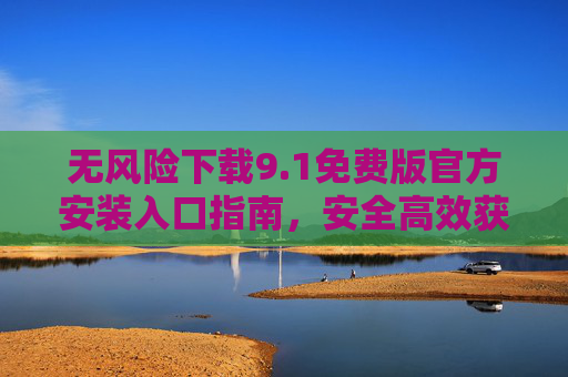 无风险下载9.1免费版官方安装入口指南，安全高效获取最新版本