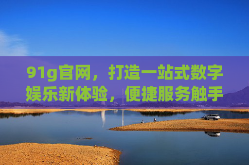 91g官网,打造一站式数字娱乐新体验,便捷服务触手可及,91g官网,一站式数字娱乐新体验,便捷服务触手可及 91g官网,打造一站式数字娱乐新体验,便捷服务触手可及,91g官网,一站式数字娱乐新体验,便捷服务触手可及