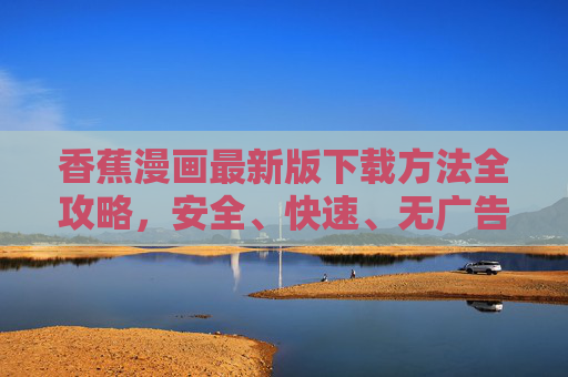 香蕉漫画最新版下载方法全攻略，安全、快速、无广告看漫画！香蕉漫画最新版下载全攻略，安全快速无广告看漫画