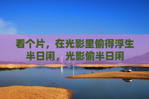 看个片，在光影里偷得浮生半日闲，光影偷半日闲