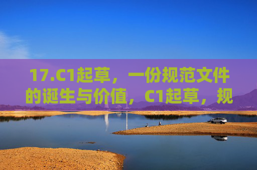 17.C1起草,一份规范文件的诞生与价值,C1起草,规范文件的诞生与价值 17.C1起草,一份规范文件的诞生与价值,C1起草,规范文件的诞生与价值