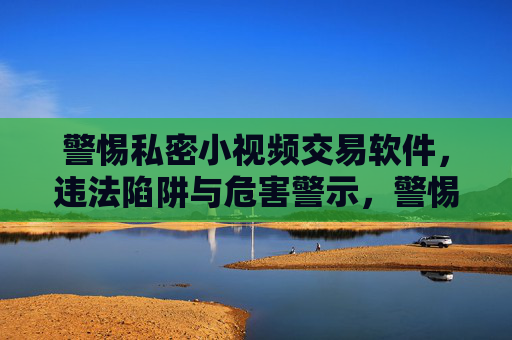 警惕私密小视频交易软件,违法陷阱与危害警示,警惕私密小视频交易软件,违法陷阱与危害警示 警惕私密小视频交易软件,违法陷阱与危害警示,警惕私密小视频交易软件,违法陷阱与危害警示