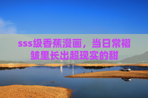 sss级香蕉漫画,当日常褶皱里长出超现实的甜 sss级香蕉漫画,当日常褶皱里长出超现实的甜