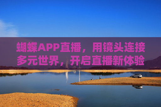 蝴蝶APP直播,用镜头连接多元世界,开启直播新体验,蝴蝶APP直播,连接多元世界,开启直播新体验 蝴蝶APP直播,用镜头连接多元世界,开启直播新体验,蝴蝶APP直播,连接多元世界,开启直播新体验