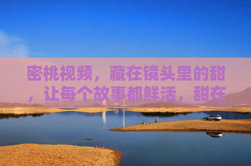 密桃视频,藏在镜头里的甜,让每个故事都鲜活,甜在镜头,故事鲜活 密桃视频,藏在镜头里的甜,让每个故事都鲜活,甜在镜头,故事鲜活
