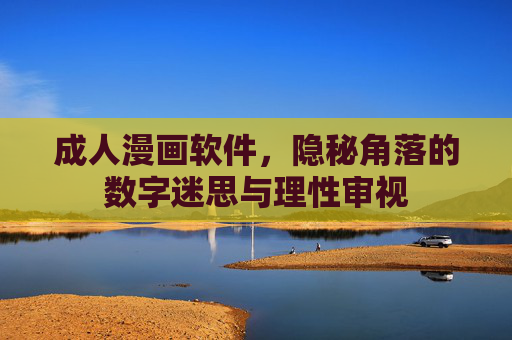 成人漫画软件，隐秘角落的数字迷思与理性审视