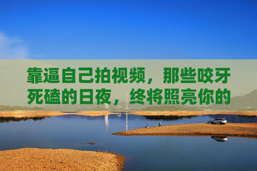 靠逼自己拍视频,那些咬牙死磕的日夜,终将照亮你的内容路,死磕日夜,照亮内容路 靠逼自己拍视频,那些咬牙死磕的日夜,终将照亮你的内容路,死磕日夜,照亮内容路