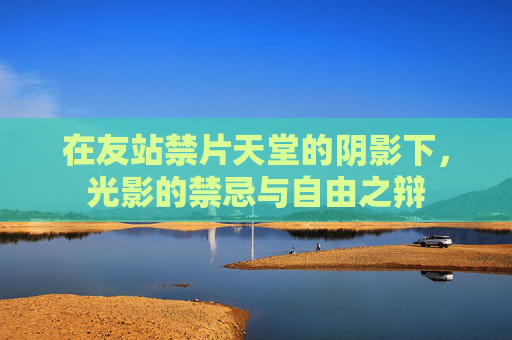 在友站禁片天堂的阴影下,光影的禁忌与自由之辩 在友站禁片天堂的阴影下,光影的禁忌与自由之辩