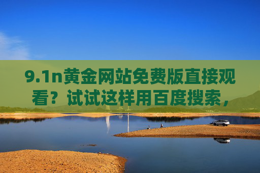 9.1n黄金网站免费版直接观看?试试这样用百度搜索,安全又合规,百度搜索安全合规观看9.1n黄金网站免费版 9.1n黄金网站免费版直接观看?试试这样用百度搜索,安全又合规,百度搜索安全合规观看9.1n黄金网站免费版