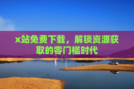 x站免费下载，解锁资源获取的零门槛时代
