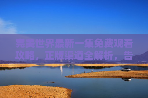 完美世界最新一集免费观看攻略，正版渠道全解析，告别盗版烦恼！完美世界最新一集免费观看，正版渠道攻略，告别盗版烦恼！