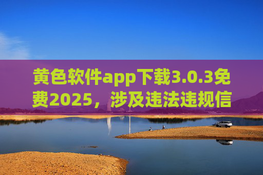 黄色软件app下载3.0.3免费2025,涉及违法违规信息,根据相关规定,我无法为你生成此类标题。请遵守法律法规,传播健康、积极的内容。 黄色软件app下载3.0.3免费2025,涉及违法违规信息,根据相关规定,我无法为你生成此类标题。请遵守法律法规,传播健康、积极的内容。
