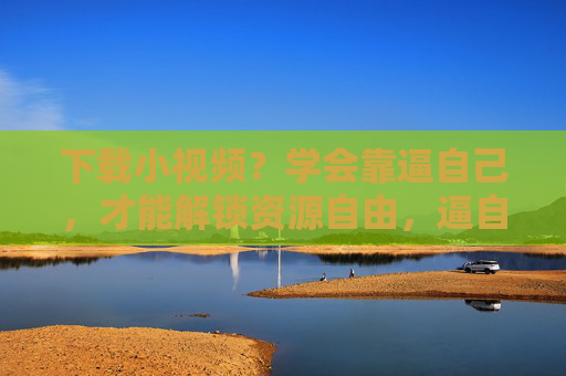 下载小视频?学会靠逼自己,才能解锁资源自由,逼自己,解锁小视频资源自由 下载小视频?学会靠逼自己,才能解锁资源自由,逼自己,解锁小视频资源自由
