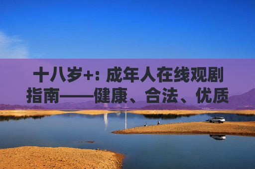 十八岁+: 成年人在线观剧指南——健康、合法、优质的剧集世界,十八岁+,成年人在线观剧指南——健康合法优质剧集 十八岁+: 成年人在线观剧指南——健康、合法、优质的剧集世界,十八岁+,成年人在线观剧指南——健康合法优质剧集