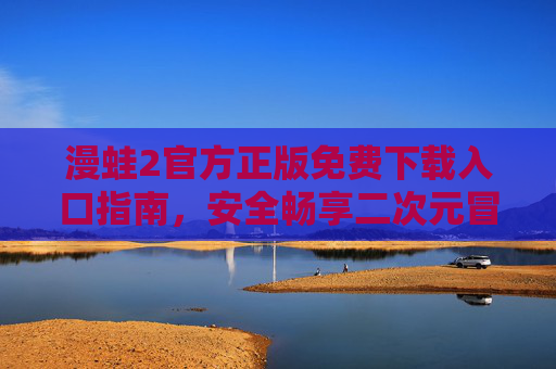 漫蛙2官方正版免费下载入口指南,安全畅享二次元冒险之旅 漫蛙2官方正版免费下载入口指南,安全畅享二次元冒险之旅