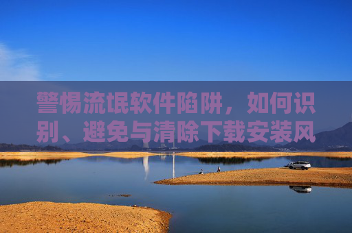 警惕流氓软件陷阱,如何识别、避免与清除下载安装风险,警惕流氓软件陷阱,识别、避免与清除下载安装风险 警惕流氓软件陷阱,如何识别、避免与清除下载安装风险,警惕流氓软件陷阱,识别、避免与清除下载安装风险