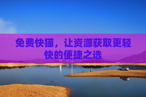免费快猫,让资源获取更轻快的便捷之选 免费快猫,让资源获取更轻快的便捷之选