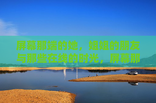 屏幕那端的她,姐姐的朋友与那些在线的时光,屏幕那端的她,姐姐的朋友与在线时光 屏幕那端的她,姐姐的朋友与那些在线的时光,屏幕那端的她,姐姐的朋友与在线时光