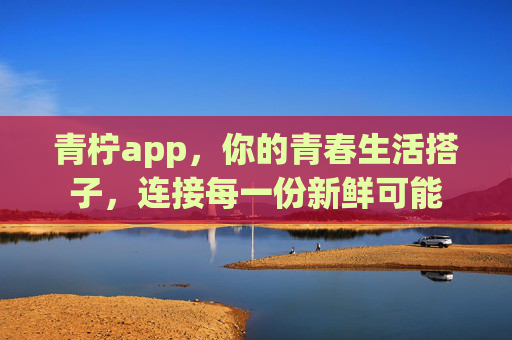 青柠app，你的青春生活搭子，连接每一份新鲜可能