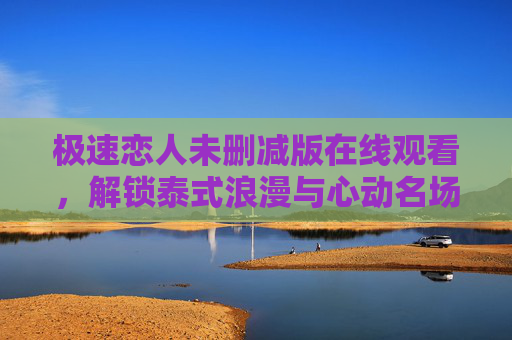 极速恋人未删减版在线观看,解锁泰式浪漫与心动名场面,高清无删减畅看全集 极速恋人未删减版在线观看,解锁泰式浪漫与心动名场面,高清无删减畅看全集