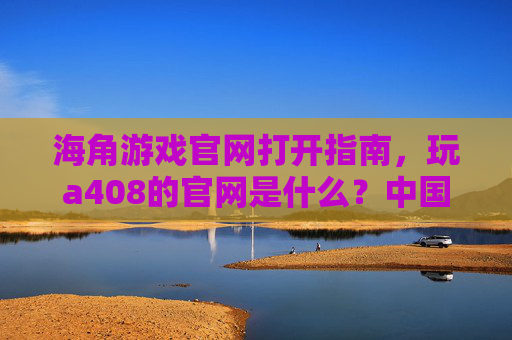 海角游戏官网打开指南，玩a408的官网是什么？中国玩家必看，海角游戏a408官网打开指南，中国玩家必看
