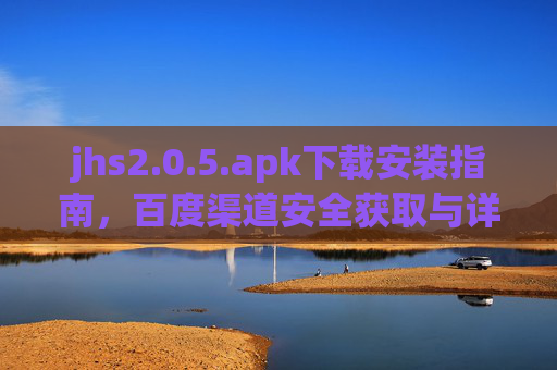 jhs2.0.5.apk下载安装指南，百度渠道安全获取与详细步骤解析，jhs2.0.5.apk下载安装指南，百度渠道安全获取与详细步骤解析