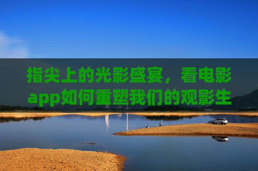 指尖上的光影盛宴，看电影app如何重塑我们的观影生活，指尖光影盛宴，看电影app重塑观影生活