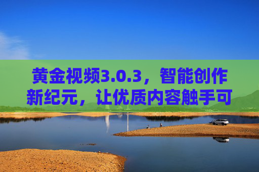 黄金视频3.0.3,智能创作新纪元,让优质内容触手可及,黄金视频3.0.3,智能创作新纪元,优质内容触手可及 黄金视频3.0.3,智能创作新纪元,让优质内容触手可及,黄金视频3.0.3,智能创作新纪元,优质内容触手可及