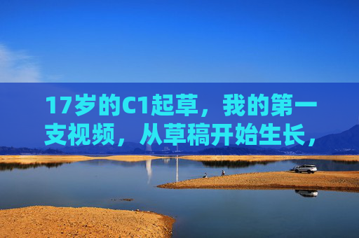 17岁的C1起草,我的第一支视频,从草稿开始生长,17岁,我的第一支视频从草稿生长 17岁的C1起草,我的第一支视频,从草稿开始生长,17岁,我的第一支视频从草稿生长