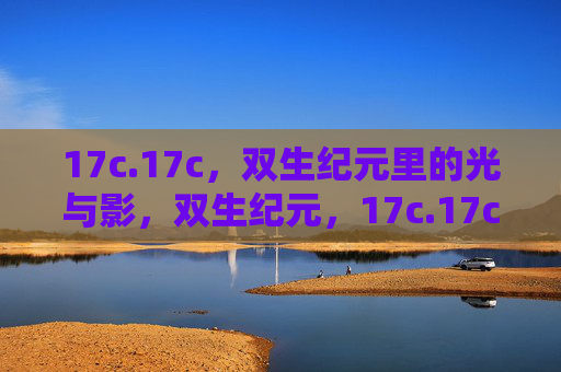 17c.17c,双生纪元里的光与影,双生纪元,17c.17c的光与影 17c.17c,双生纪元里的光与影,双生纪元,17c.17c的光与影