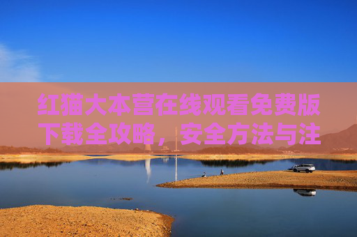 红猫大本营在线观看免费版下载全攻略,安全方法与注意事项 红猫大本营在线观看免费版下载全攻略,安全方法与注意事项