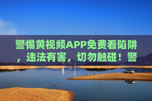 警惕黄视频APP免费看陷阱,违法有害,切勿触碰!警惕黄视频APP免费看陷阱,违法有害,切勿触碰! 警惕黄视频APP免费看陷阱,违法有害,切勿触碰!警惕黄视频APP免费看陷阱,违法有害,切勿触碰!