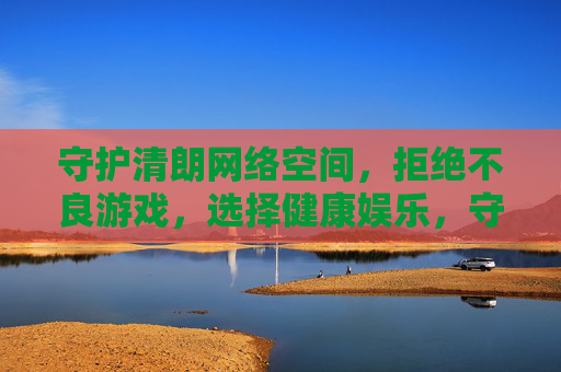 守护清朗网络空间,拒绝不良游戏,选择健康娱乐,守护清朗网络空间,拒绝不良游戏,选择健康娱乐 守护清朗网络空间,拒绝不良游戏,选择健康娱乐,守护清朗网络空间,拒绝不良游戏,选择健康娱乐