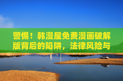 警惕!韩漫屋免费漫画破解版背后的陷阱,法律风险与安全隐患,警惕韩漫屋免费漫画破解版,陷阱、法律风险与安全隐患 警惕!韩漫屋免费漫画破解版背后的陷阱,法律风险与安全隐患,警惕韩漫屋免费漫画破解版,陷阱、法律风险与安全隐患