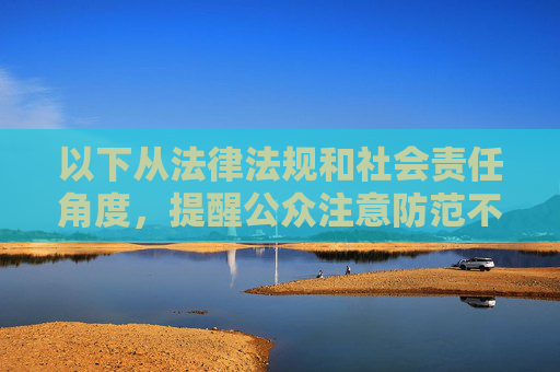以下从法律法规和社会责任角度,提醒公众注意防范不良应用,并引导大家树立正确的网络使用观念,法律法规与社会责任,防范不良应用,引导正确网络使用观念 以下从法律法规和社会责任角度,提醒公众注意防范不良应用,并引导大家树立正确的网络使用观念,法律法规与社会责任,防范不良应用,引导正确网络使用观念