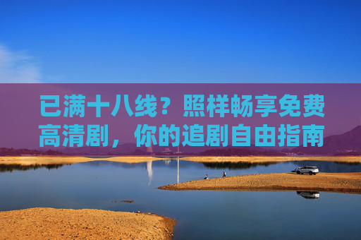 已满十八线?照样畅享免费高清剧,你的追剧自由指南 已满十八线?照样畅享免费高清剧,你的追剧自由指南