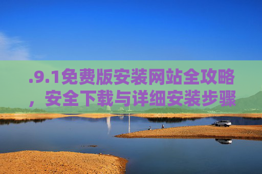 .9.1免费版安装网站全攻略,安全下载与详细安装步骤指南 .9.1免费版安装网站全攻略,安全下载与详细安装步骤指南