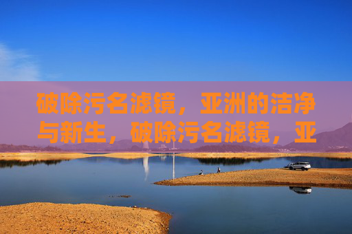 破除污名滤镜,亚洲的洁净与新生,破除污名滤镜,亚洲洁净新生 破除污名滤镜,亚洲的洁净与新生,破除污名滤镜,亚洲洁净新生
