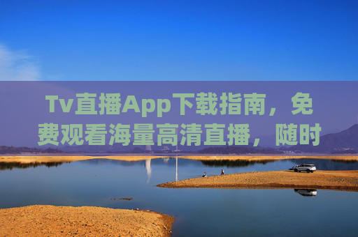 Tv直播App下载指南,免费观看海量高清直播,随时随地畅享精彩节目,Tv直播App下载指南,免费高清直播,随时随地畅享 Tv直播App下载指南,免费观看海量高清直播,随时随地畅享精彩节目,Tv直播App下载指南,免费高清直播,随时随地畅享
