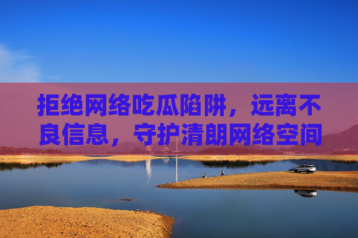拒绝网络吃瓜陷阱,远离不良信息,守护清朗网络空间,拒绝吃瓜陷阱,远离不良信息,守护清朗网络空间 拒绝网络吃瓜陷阱,远离不良信息,守护清朗网络空间,拒绝吃瓜陷阱,远离不良信息,守护清朗网络空间