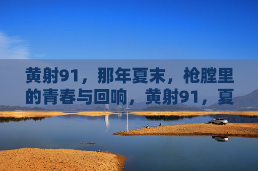 黄射91,那年夏末,枪膛里的青春与回响,黄射91,夏末枪膛的青春回响 黄射91,那年夏末,枪膛里的青春与回响,黄射91,夏末枪膛的青春回响