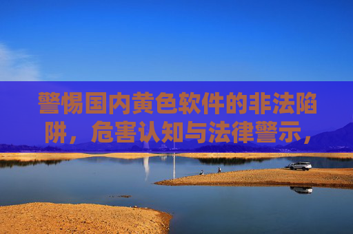 警惕国内黄色软件的非法陷阱,危害认知与法律警示,警惕国内黄色软件非法陷阱,危害认知与法律警示 警惕国内黄色软件的非法陷阱,危害认知与法律警示,警惕国内黄色软件非法陷阱,危害认知与法律警示