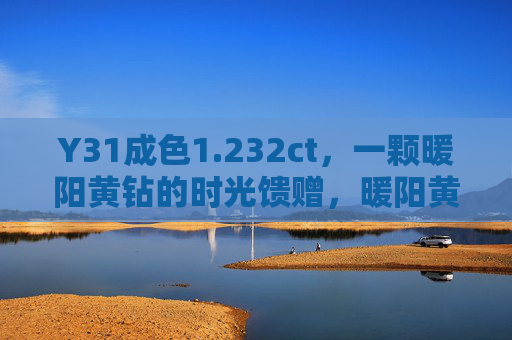 Y31成色1.232ct，一颗暖阳黄钻的时光馈赠，暖阳黄钻Y31，1.232ct时光馈赠