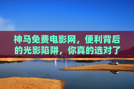 神马免费电影网，便利背后的光影陷阱，你真的选对了吗？免费电影网，便利背后的光影陷阱，你选对了吗？
