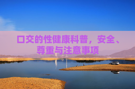口交的性健康科普，安全、尊重与注意事项